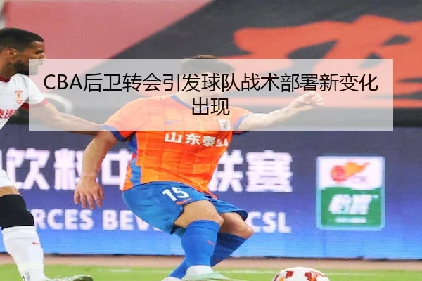 CBA后卫转会引发球队战术部署新变化出现