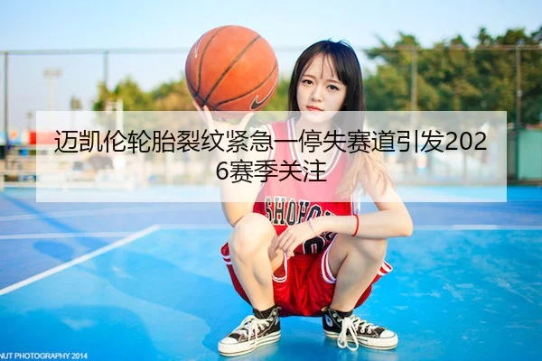 迈凯伦轮胎裂纹紧急一停失赛道引发2026赛季关注
